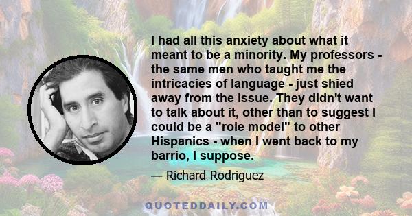 I had all this anxiety about what it meant to be a minority. My professors - the same men who taught me the intricacies of language - just shied away from the issue. They didn't want to talk about it, other than to