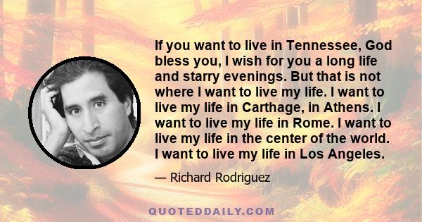 If you want to live in Tennessee, God bless you, I wish for you a long life and starry evenings. But that is not where I want to live my life. I want to live my life in Carthage, in Athens. I want to live my life in