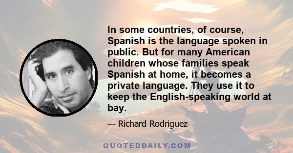 In some countries, of course, Spanish is the language spoken in public. But for many American children whose families speak Spanish at home, it becomes a private language. They use it to keep the English-speaking world