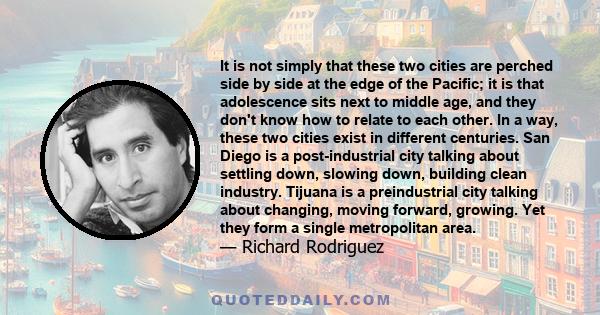 It is not simply that these two cities are perched side by side at the edge of the Pacific; it is that adolescence sits next to middle age, and they don't know how to relate to each other. In a way, these two cities