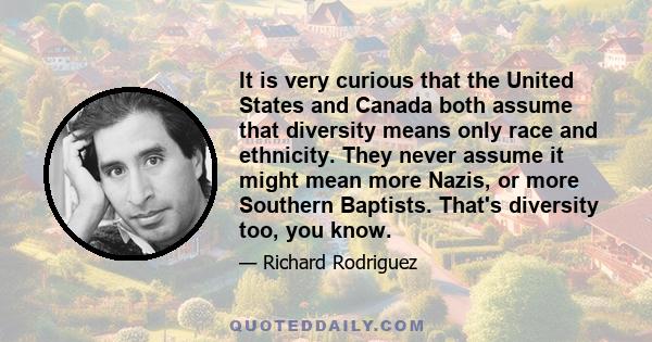 It is very curious that the United States and Canada both assume that diversity means only race and ethnicity. They never assume it might mean more Nazis, or more Southern Baptists. That's diversity too, you know.