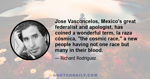 Jose Vasconcelos, Mexico's great federalist and apologist, has coined a wonderful term, la raza cósmica, the cosmic race, a new people having not one race but many in their blood.