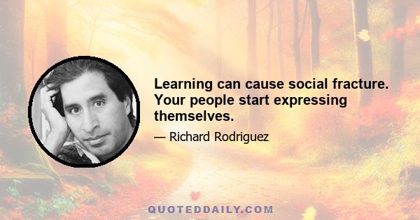 Learning can cause social fracture. Your people start expressing themselves.