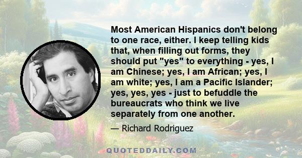 Most American Hispanics don't belong to one race, either. I keep telling kids that, when filling out forms, they should put yes to everything - yes, I am Chinese; yes, I am African; yes, I am white; yes, I am a Pacific