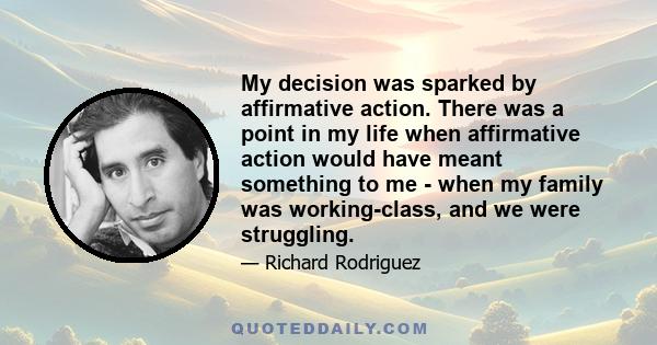 My decision was sparked by affirmative action. There was a point in my life when affirmative action would have meant something to me - when my family was working-class, and we were struggling.