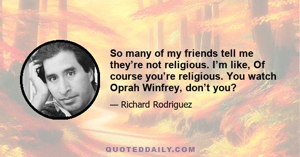 So many of my friends tell me they’re not religious. I’m like, Of course you’re religious. You watch Oprah Winfrey, don’t you?