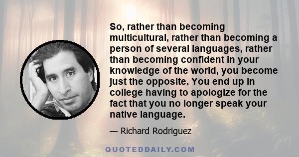 So, rather than becoming multicultural, rather than becoming a person of several languages, rather than becoming confident in your knowledge of the world, you become just the opposite. You end up in college having to