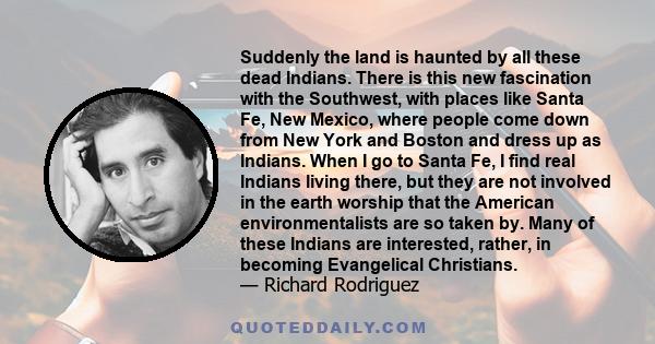 Suddenly the land is haunted by all these dead Indians. There is this new fascination with the Southwest, with places like Santa Fe, New Mexico, where people come down from New York and Boston and dress up as Indians.