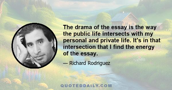 The drama of the essay is the way the public life intersects with my personal and private life. It's in that intersection that I find the energy of the essay.