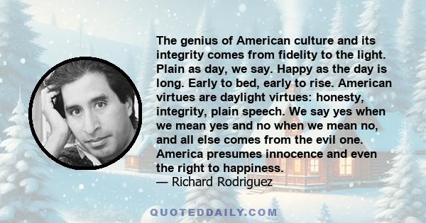 The genius of American culture and its integrity comes from fidelity to the light. Plain as day, we say. Happy as the day is long. Early to bed, early to rise. American virtues are daylight virtues: honesty, integrity,