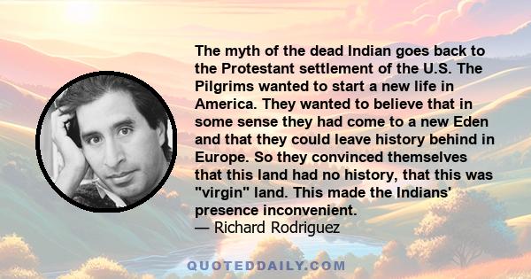 The myth of the dead Indian goes back to the Protestant settlement of the U.S. The Pilgrims wanted to start a new life in America. They wanted to believe that in some sense they had come to a new Eden and that they