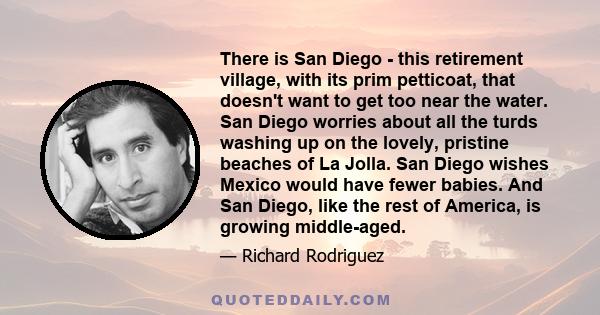 There is San Diego - this retirement village, with its prim petticoat, that doesn't want to get too near the water. San Diego worries about all the turds washing up on the lovely, pristine beaches of La Jolla. San Diego 