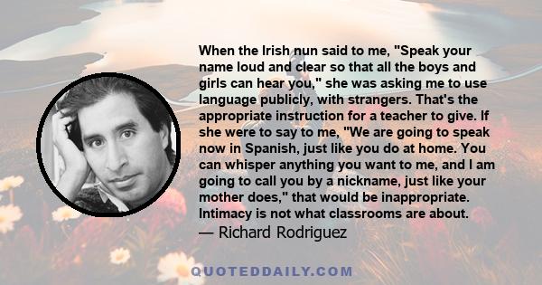 When the Irish nun said to me, Speak your name loud and clear so that all the boys and girls can hear you, she was asking me to use language publicly, with strangers. That's the appropriate instruction for a teacher to