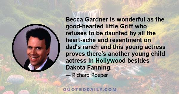 Becca Gardner is wonderful as the good-hearted little Griff who refuses to be daunted by all the heart-ache and resentment on dad's ranch and this young actress proves there's another young child actress in Hollywood