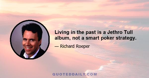 Living in the past is a Jethro Tull album, not a smart poker strategy.