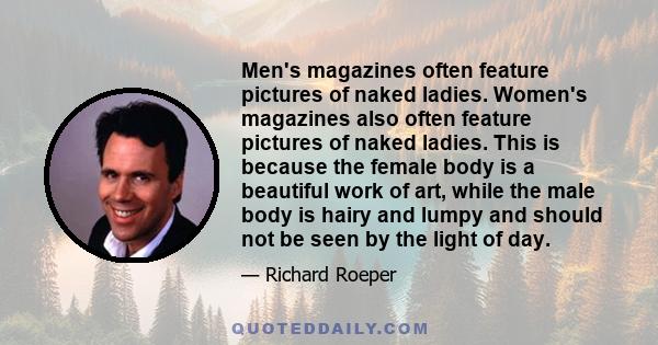 Men's magazines often feature pictures of naked ladies. Women's magazines also often feature pictures of naked ladies. This is because the female body is a beautiful work of art, while the male body is hairy and lumpy