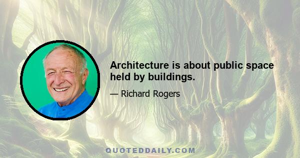 Architecture is about public space held by buildings.