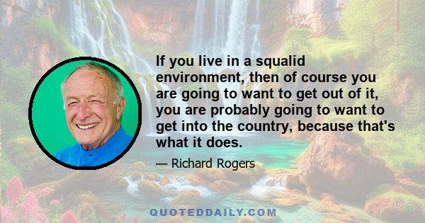 If you live in a squalid environment, then of course you are going to want to get out of it, you are probably going to want to get into the country, because that's what it does.