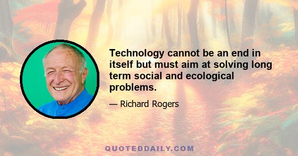 Technology cannot be an end in itself but must aim at solving long term social and ecological problems.