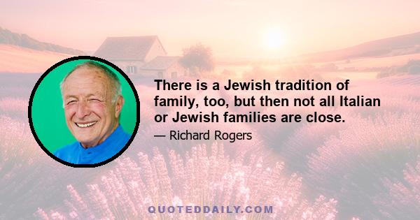 There is a Jewish tradition of family, too, but then not all Italian or Jewish families are close.