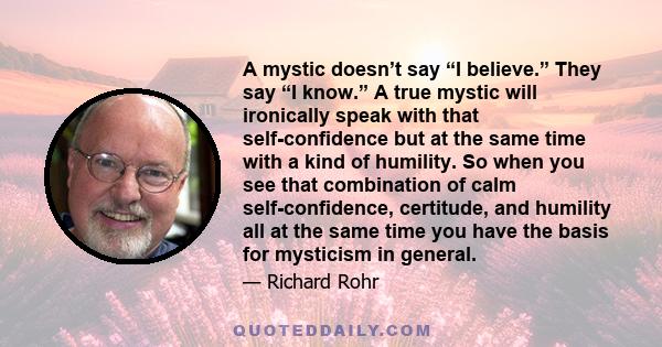 A mystic doesn’t say “I believe.” They say “I know.” A true mystic will ironically speak with that self-confidence but at the same time with a kind of humility. So when you see that combination of calm self-confidence,