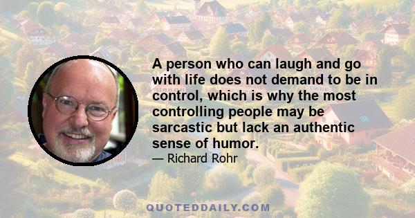 A person who can laugh and go with life does not demand to be in control, which is why the most controlling people may be sarcastic but lack an authentic sense of humor.