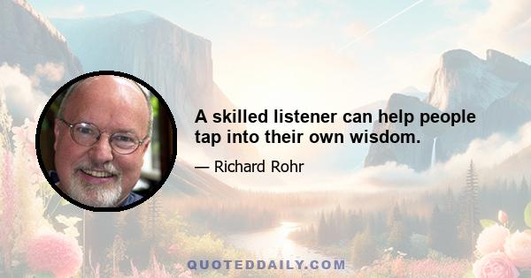 A skilled listener can help people tap into their own wisdom.