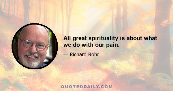 All great spirituality is about what we do with our pain.