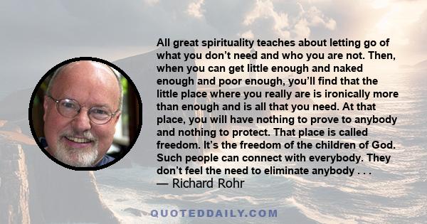 All great spirituality teaches about letting go of what you don’t need and who you are not. Then, when you can get little enough and naked enough and poor enough, you’ll find that the little place where you really are