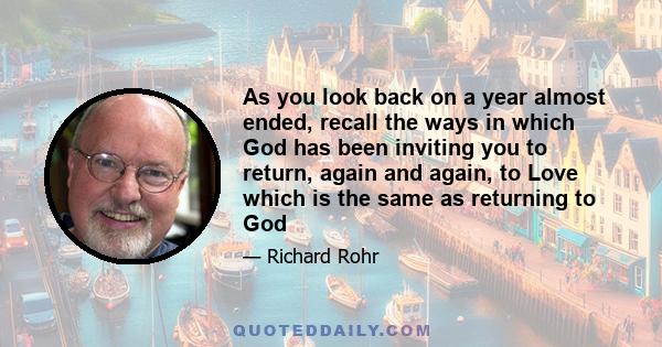 As you look back on a year almost ended, recall the ways in which God has been inviting you to return, again and again, to Love which is the same as returning to God