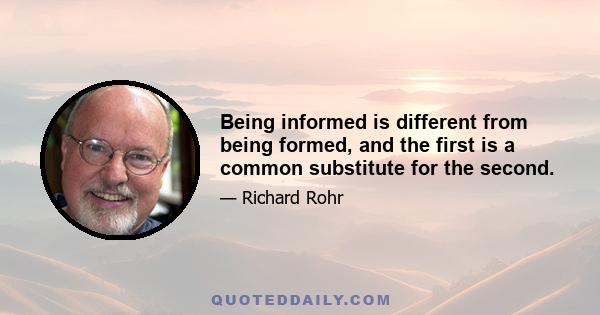 Being informed is different from being formed, and the first is a common substitute for the second.