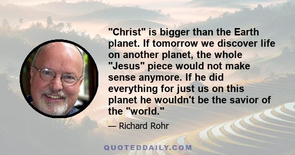 Christ is bigger than the Earth planet. If tomorrow we discover life on another planet, the whole Jesus piece would not make sense anymore. If he did everything for just us on this planet he wouldn't be the savior of