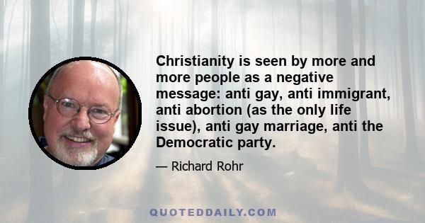 Christianity is seen by more and more people as a negative message: anti gay, anti immigrant, anti abortion (as the only life issue), anti gay marriage, anti the Democratic party.