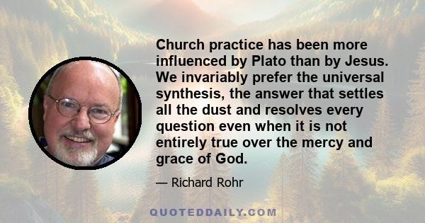 Church practice has been more influenced by Plato than by Jesus. We invariably prefer the universal synthesis, the answer that settles all the dust and resolves every question even when it is not entirely true over the