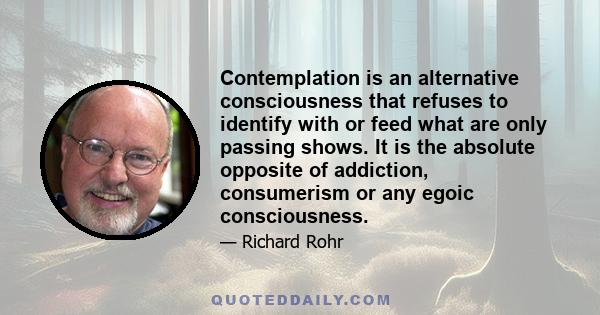 Contemplation is an alternative consciousness that refuses to identify with or feed what are only passing shows. It is the absolute opposite of addiction, consumerism or any egoic consciousness.