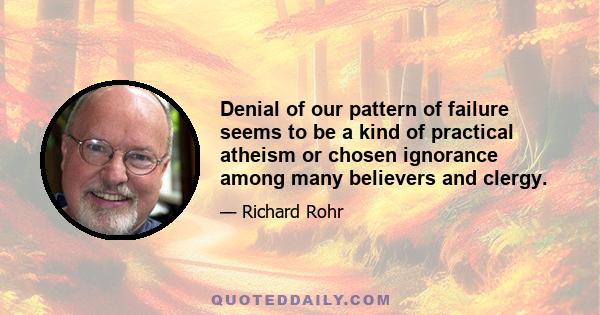 Denial of our pattern of failure seems to be a kind of practical atheism or chosen ignorance among many believers and clergy.