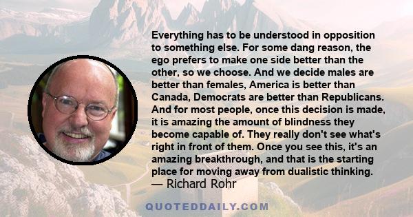 Everything has to be understood in opposition to something else. For some dang reason, the ego prefers to make one side better than the other, so we choose. And we decide males are better than females, America is better 