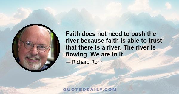 Faith does not need to push the river because faith is able to trust that there is a river. The river is flowing. We are in it.