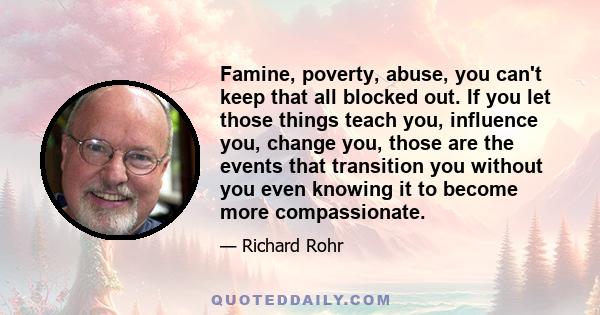 Famine, poverty, abuse, you can't keep that all blocked out. If you let those things teach you, influence you, change you, those are the events that transition you without you even knowing it to become more