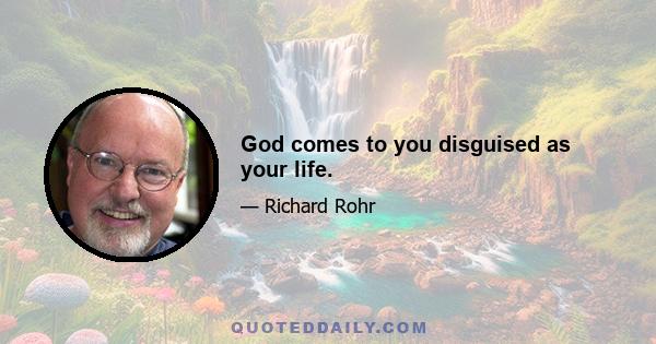 God comes to you disguised as your life.