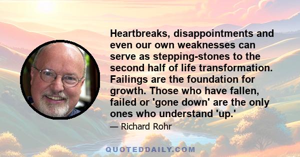 Heartbreaks, disappointments and even our own weaknesses can serve as stepping-stones to the second half of life transformation. Failings are the foundation for growth. Those who have fallen, failed or 'gone down' are