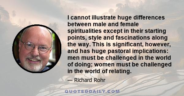 I cannot illustrate huge differences between male and female spiritualities except in their starting points, style and fascinations along the way. This is significant, however, and has huge pastoral implications: men