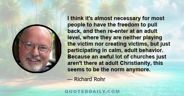 I think it's almost necessary for most people to have the freedom to pull back, and then re-enter at an adult level, where they are neither playing the victim nor creating victims, but just participating in calm, adult