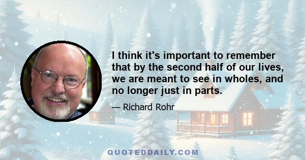 I think it's important to remember that by the second half of our lives, we are meant to see in wholes, and no longer just in parts.