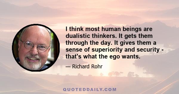 I think most human beings are dualistic thinkers. It gets them through the day. It gives them a sense of superiority and security - that's what the ego wants.