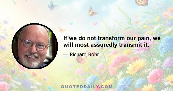 If we do not transform our pain, we will most assuredly transmit it.