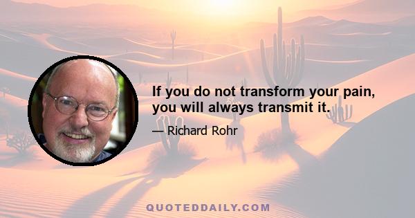 If you do not transform your pain, you will always transmit it.