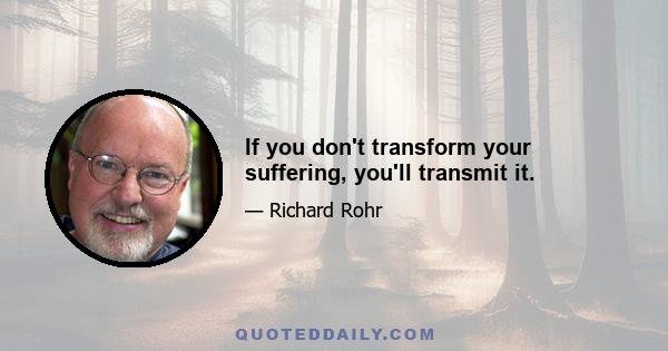 If you don't transform your suffering, you'll transmit it.