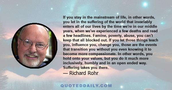 If you stay in the mainstream of life, in other words, you let in the suffering of the world that invariably enters all of our lives by the time we're in our middle years, when we've experienced a few deaths and read a