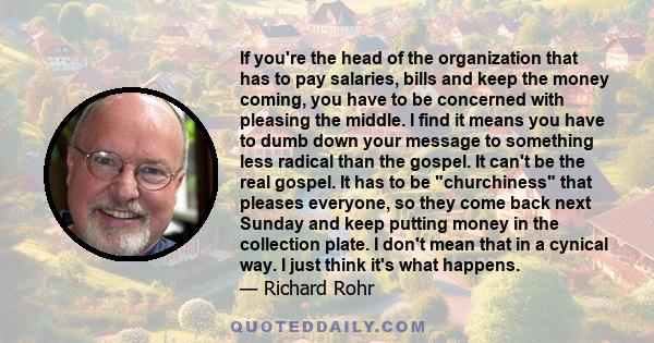 If you're the head of the organization that has to pay salaries, bills and keep the money coming, you have to be concerned with pleasing the middle. I find it means you have to dumb down your message to something less